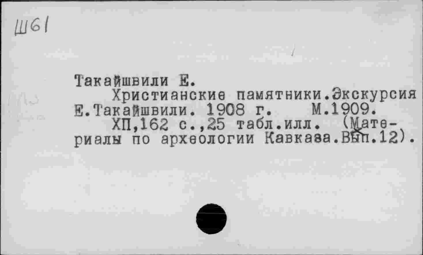 ﻿Такайшвили Е.
Христианские памятники.Экскурсия Е.Такайшвили. 1908 г. М.1909.
ХП,162 с.,25 табл.илл. (Материалы по археологии Кавказа.Выл.12).